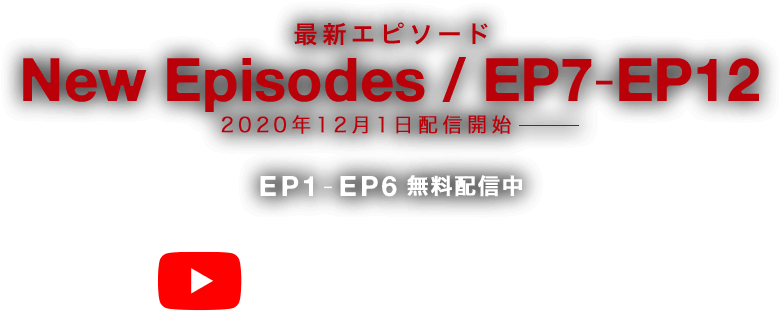 EPISODE7-EPISODE12 Streaming Begins 2020 WINTER 2020年冬公開 EPISODE1-EPISODE6 Now Streaming for Free 無料配信中