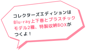 コレクターズエディションはBlu-ray上下巻とプラスチックモデル2種、特製収納BOXがつくよ！
